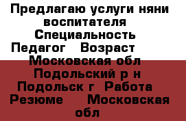 Предлагаю услуги няни-воспитателя › Специальность ­ Педагог › Возраст ­ 35 - Московская обл., Подольский р-н, Подольск г. Работа » Резюме   . Московская обл.
